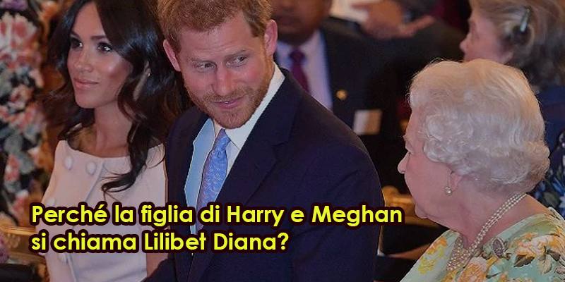 Perché la figlia di Harry e Meghan si chiama Lilibet Diana?